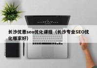 长沙优惠seo优化课程（长沙专业SEO优化哪家好）