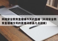 网络安全教育直播课今天的直播（网络安全教育直播课今天的直播汤原县几点结束）