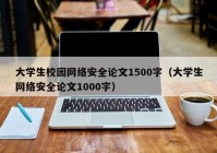 大学生校园网络安全论文1500字（大学生网络安全论文1000字）