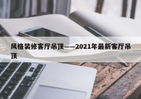 风格装修客厅吊顶——2021年最新客厅吊顶