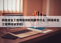 网络安全工程师培训机构都学什么（网络安全工程师培训学校）