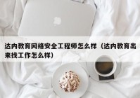 达内教育网络安全工程师怎么样（达内教育出来找工作怎么样）