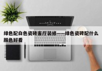 绿色配白色瓷砖客厅装修——绿色瓷砖配什么颜色好看