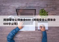 网络安全心得体会600（网络安全心得体会600字公司）