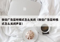 微信广告监听模式怎么关闭（微信广告监听模式怎么关闭声音）