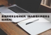 最强网络安全培训机构（国内最强的网络安全培训机构）