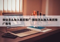 微信怎么加入美团推广-微信怎么加入美团推广账号