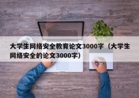 大学生网络安全教育论文3000字（大学生网络安全的论文3000字）