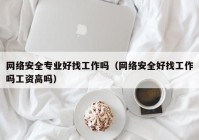 网络安全专业好找工作吗（网络安全好找工作吗工资高吗）