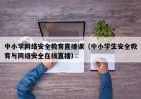 中小学网络安全教育直播课（中小学生安全教育与网络安全在线直播）