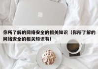 你所了解的网络安全的相关知识（你所了解的网络安全的相关知识有）