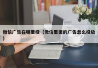 微信广告在哪里投（微信里面的广告怎么投放）