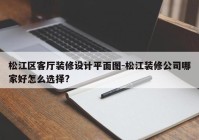 松江区客厅装修设计平面图-松江装修公司哪家好怎么选择?