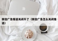 微信广告推送关闭不了（微信广告怎么关闭推送）