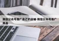 微信公众号推广自己的店铺-微信公众号推广商品