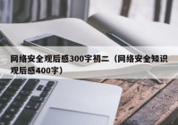 网络安全观后感300字初二（网络安全知识观后感400字）