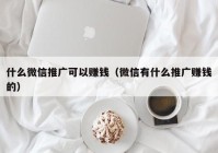 什么微信推广可以赚钱（微信有什么推广赚钱的）