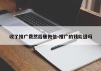 收了推广费然后删微信-推广的钱能退吗