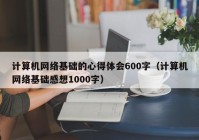 计算机网络基础的心得体会600字（计算机网络基础感想1000字）