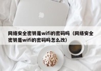 网络安全密钥是wifi的密码吗（网络安全密钥是wifi的密码吗怎么改）