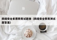 网络安全素质教育试题册（网络安全教育测试题答案）