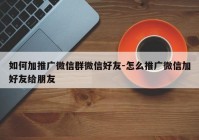 如何加推广微信群微信好友-怎么推广微信加好友给朋友