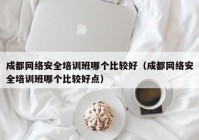 成都网络安全培训班哪个比较好（成都网络安全培训班哪个比较好点）