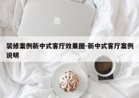 装修案例新中式客厅效果图-新中式客厅案例说明