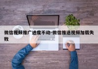 微信视频推广进度不动-微信推送视频加载失败