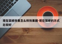 现在装修效果怎么样效果图-现在装修的方式比较好