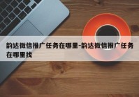 韵达微信推广任务在哪里-韵达微信推广任务在哪里找