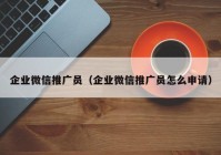 企业微信推广员（企业微信推广员怎么申请）