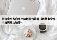 网络安全方向哪个培训机构最好（网络安全哪个培训班比较好）