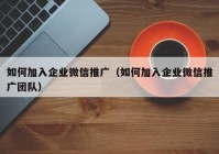 如何加入企业微信推广（如何加入企业微信推广团队）