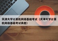 天津大学计算机网络基础考试（天津大学计算机网络基础考试真题）