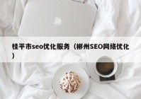 桂平市seo优化服务（郴州SEO网络优化）