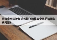 网络安全防护知识欠缺（网络安全防护知识欠缺问题）