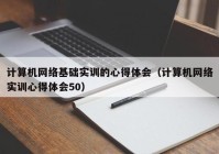 计算机网络基础实训的心得体会（计算机网络实训心得体会50）