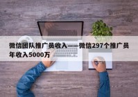 微信团队推广员收入——微信297个推广员年收入5000万