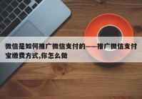 微信是如何推广微信支付的——推广微信支付宝缴费方式,你怎么做