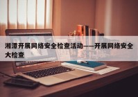 湘潭开展网络安全检查活动——开展网络安全大检查