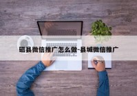 磁县微信推广怎么做-县城微信推广