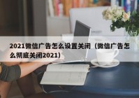 2021微信广告怎么设置关闭（微信广告怎么彻底关闭2021）