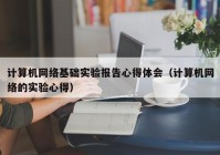 计算机网络基础实验报告心得体会（计算机网络的实验心得）