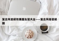 复古风装修效果图女装大全——复古风格装修图