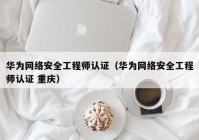 华为网络安全工程师认证（华为网络安全工程师认证 重庆）