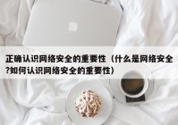 正确认识网络安全的重要性（什么是网络安全?如何认识网络安全的重要性）