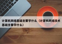 计算机网络基础主要学什么（计算机网络技术基础主要学什么）