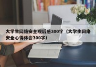 大学生网络安全观后感300字（大学生网络安全心得体会300字）