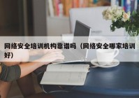 网络安全培训机构靠谱吗（网络安全哪家培训好）